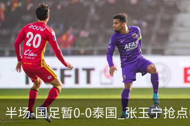 半场-国足暂0-0泰国 张玉宁抢点中柱 国足半场10射2正