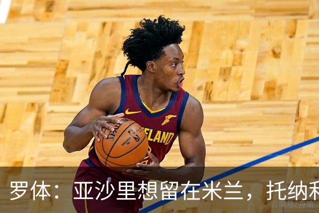 罗体：亚沙里想留在米兰，托纳利和赖因德斯都是第二个赛季爆发