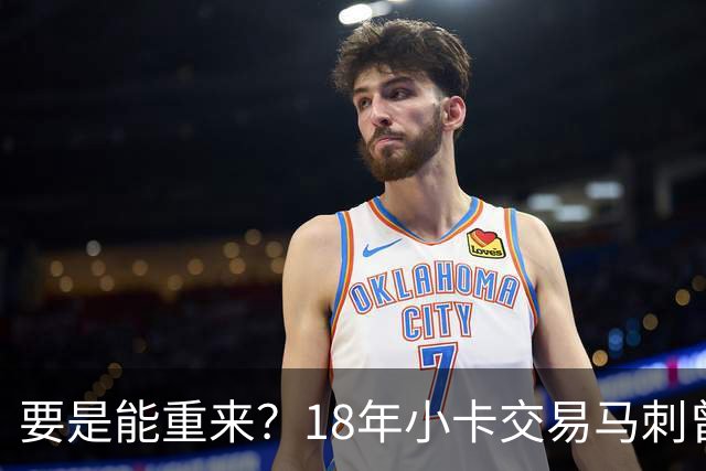 要是能重来？18年小卡交易马刺曾坚持索要OG！但猛龙不放无奈放弃